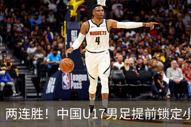 两连胜！中国U17男足提前锁定小组头名出线