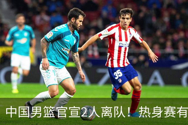 中国男篮官宣2人离队！热身赛有变，二阶段世预赛+亚运会赛程出炉