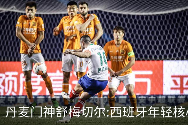 丹麦门神舒梅切尔:西班牙年轻核心群让他们“长期危险”