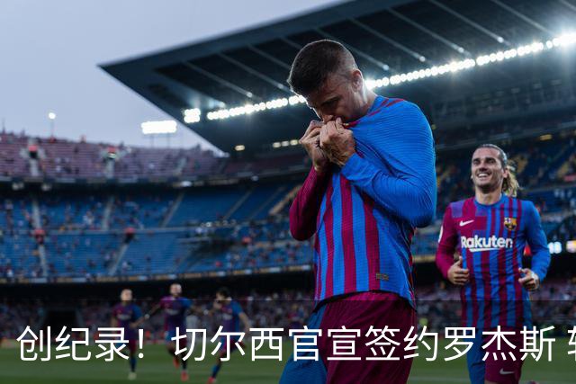 创纪录！切尔西官宣签约罗杰斯 转会费1.17亿镑