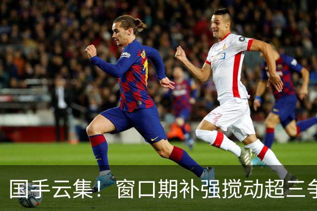国手云集！窗口期补强搅动超三争冠格局
