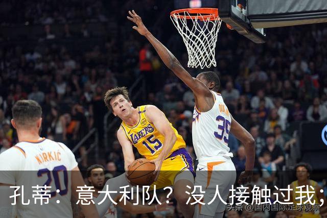 孔蒂：意大利队？没人接触过我；罗梅罗进步了很多