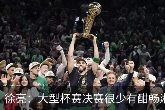 徐亮：大型杯赛决赛很少有酣畅淋漓的，上届决赛堪称经典