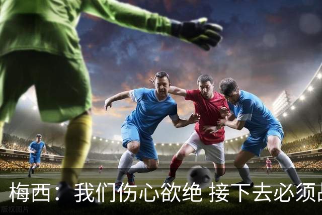 梅西：我们伤心欲绝 接下去必须战胜墨西哥