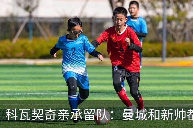 科瓦契奇亲承留队：曼城和新帅都信任我，已准备好重新开始