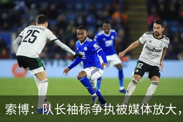索博：队长袖标争执被媒体放大，已无矛盾