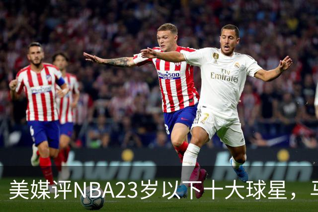 美媒评NBA23岁以下十大球星，马刺3人上榜，弗拉格第2，第1无悬念