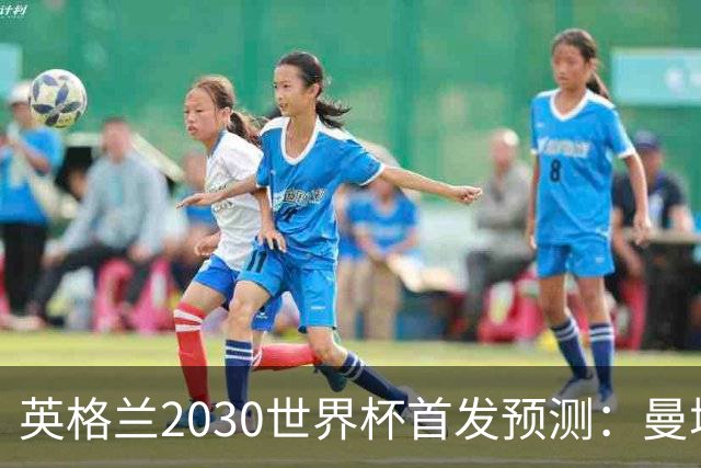 英格兰2030世界杯首发预测：曼城新星领衔，三位置已锁定