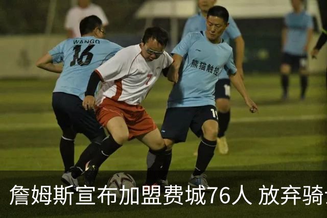 詹姆斯宣布加盟费城76人 放弃骑士热火拒绝联手库里