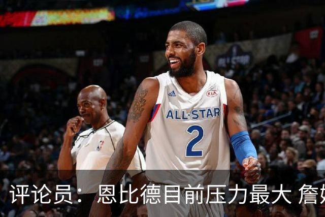 评论员：恩比德目前压力最大 詹姆斯现在退役也保底历史前五