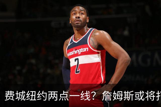费城纽约两点一线？詹姆斯或将打造NBA最疯狂通勤路线