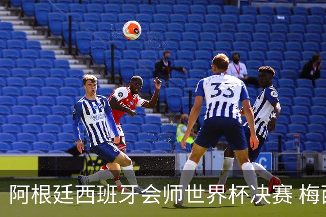 阿根廷西班牙会师世界杯决赛 梅西率队欲破60余年卫冕荒