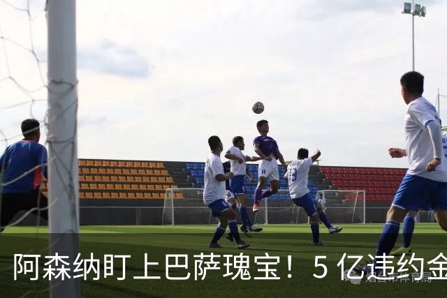 阿森纳盯上巴萨瑰宝！5 亿违约金锁死天才，英超豪门集体抢人