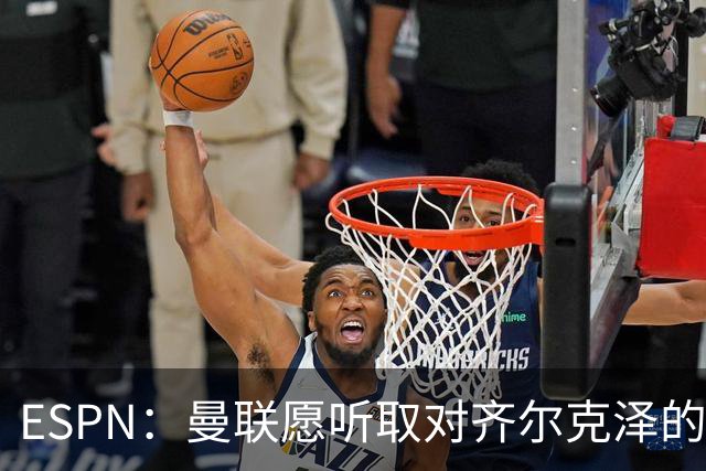 ESPN：曼联愿听取对齐尔克泽的报价，尤文在探索各种交易方案