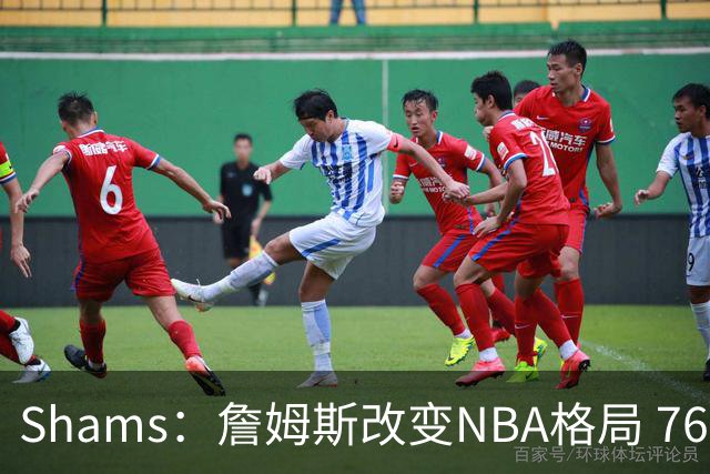 Shams：詹姆斯改变NBA格局 76人可能获得最多的全美直播比赛