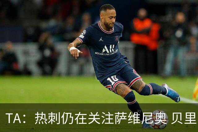 TA：热刺仍在关注萨维尼奥 贝里瓦尔、罗梅罗、维卡里奥预计离队